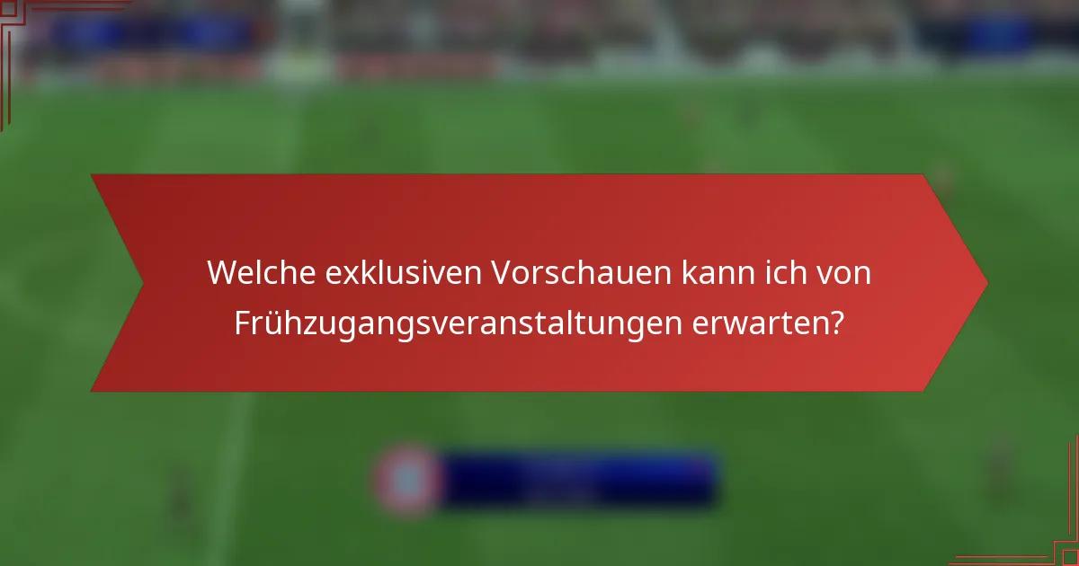 Welche exklusiven Vorschauen kann ich von Frühzugangsveranstaltungen erwarten?