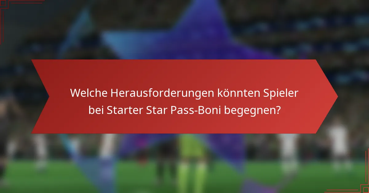 Welche Herausforderungen könnten Spieler bei Starter Star Pass-Boni begegnen?